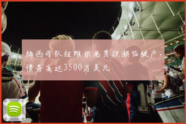 梅西母队纽维尔老男孩濒临破产，债务高达3500万美元