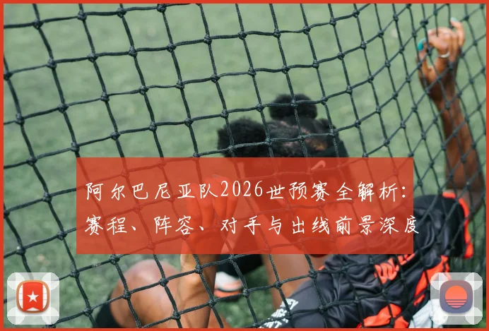 阿尔巴尼亚队2026世预赛全解析:赛程、阵容、对手与出线前景深度解读