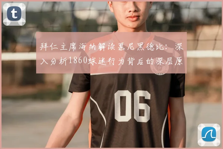 拜仁主席海纳解读慕尼黑德比：深入分析1860球迷行为背后的深层原因