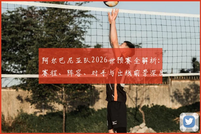 阿尔巴尼亚队2026世预赛全解析：赛程、阵容、对手与出线前景深度解读