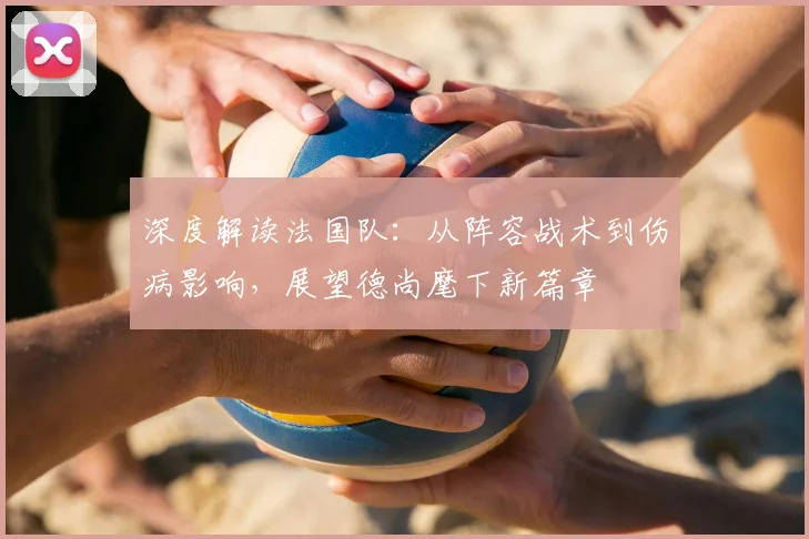 深度解读法国队：从阵容战术到伤病影响，展望德尚麾下新篇章