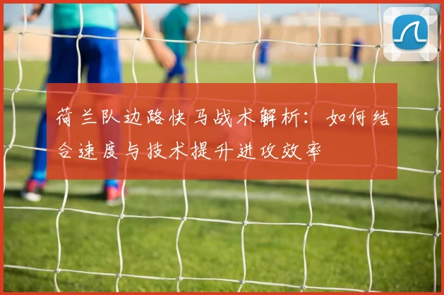 荷兰队边路快马战术解析：如何结合速度与技术提升进攻效率