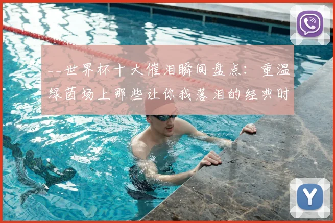 __世界杯十大催泪瞬间盘点：重温绿茵场上那些让你我落泪的经典时刻__