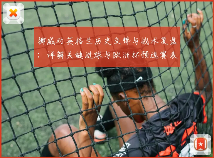 挪威对英格兰历史交锋与战术复盘：详解关键进球与欧洲杯预选赛表现
