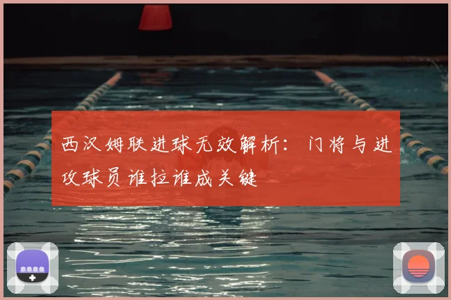 西汉姆联进球无效解析：门将与进攻球员谁拉谁成关键
