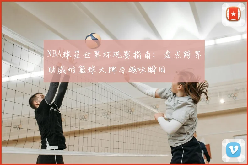 NBA球星世界杯观赛指南：盘点跨界助威的篮球大牌与趣味瞬间