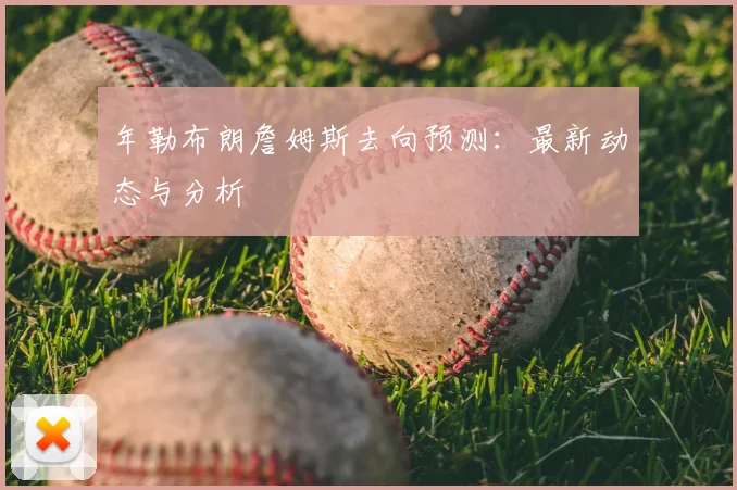 年勒布朗詹姆斯去向预测：最新动态与分析