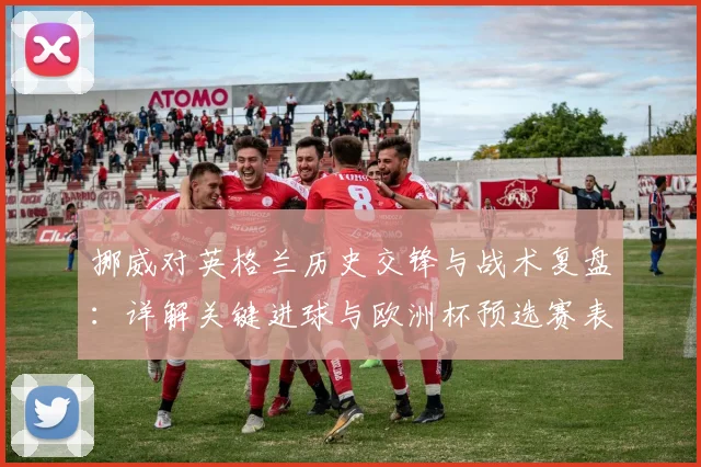 挪威对英格兰历史交锋与战术复盘：详解关键进球与欧洲杯预选赛表现