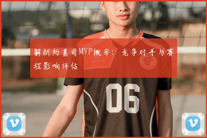 解析约基奇MVP概率：竞争对手与赛程影响评估