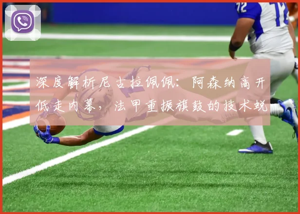 深度解析尼古拉佩佩：阿森纳高开低走内幕，法甲重振旗鼓的技术蜕变之路
